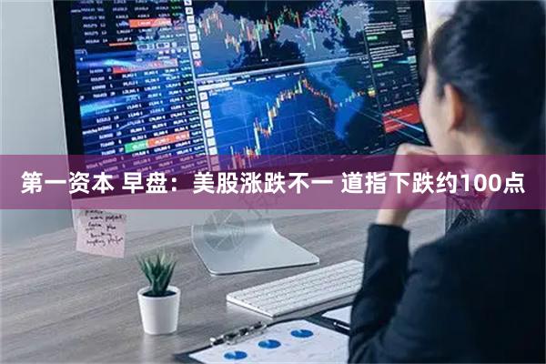 第一资本 早盘：美股涨跌不一 道指下跌约100点