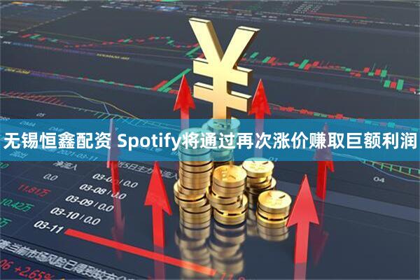 无锡恒鑫配资 Spotify将通过再次涨价赚取巨额利润