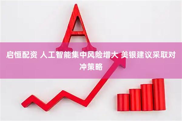 启恒配资 人工智能集中风险增大 美银建议采取对冲策略
