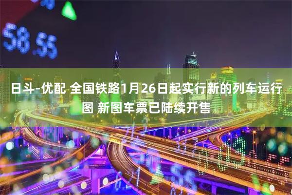 日斗-优配 全国铁路1月26日起实行新的列车运行图 新图车票已陆续开售