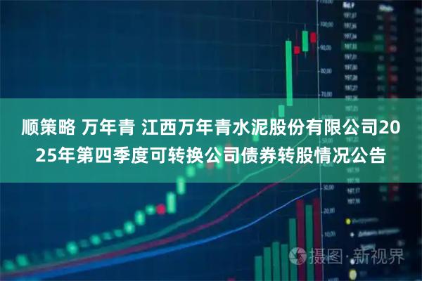 顺策略 万年青 江西万年青水泥股份有限公司2025年第四季度可转换公司债券转股情况公告
