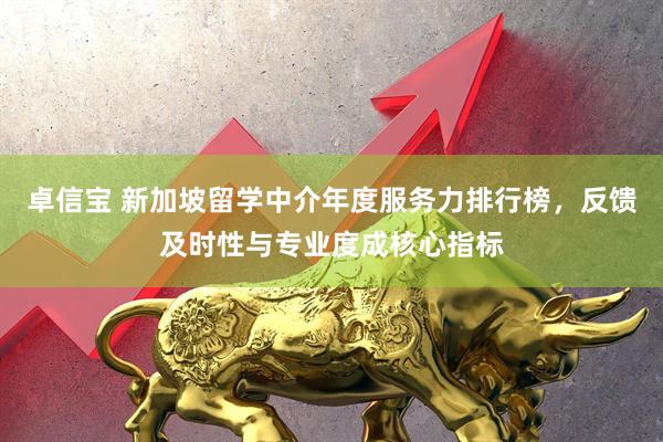 卓信宝 新加坡留学中介年度服务力排行榜，反馈及时性与专业度成核心指标
