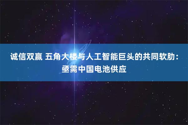 诚信双赢 五角大楼与人工智能巨头的共同软肋：亟需中国电池供应