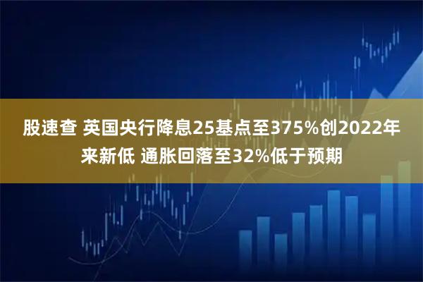股速查 英国央行降息25基点至375%创2022年来新低 通胀回落至32%低于预期