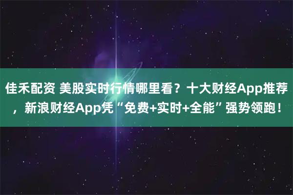 佳禾配资 美股实时行情哪里看？十大财经App推荐，新浪财经App凭“免费+实时+全能”强势领跑！