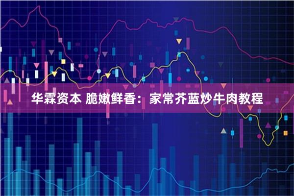 华霖资本 脆嫩鲜香：家常芥蓝炒牛肉教程