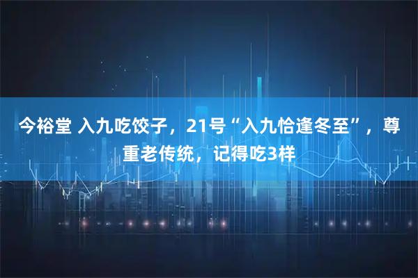 今裕堂 入九吃饺子，21号“入九恰逢冬至”，尊重老传统，记得吃3样
