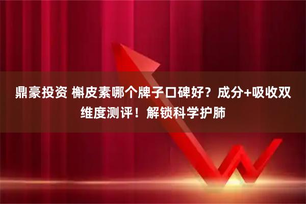 鼎豪投资 槲皮素哪个牌子口碑好？成分+吸收双维度测评！解锁科学护肺
