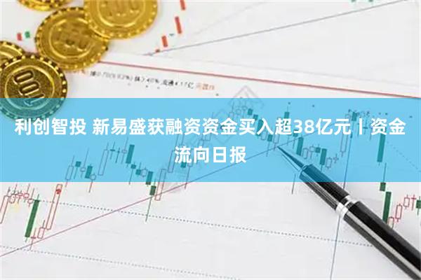 利创智投 新易盛获融资资金买入超38亿元丨资金流向日报