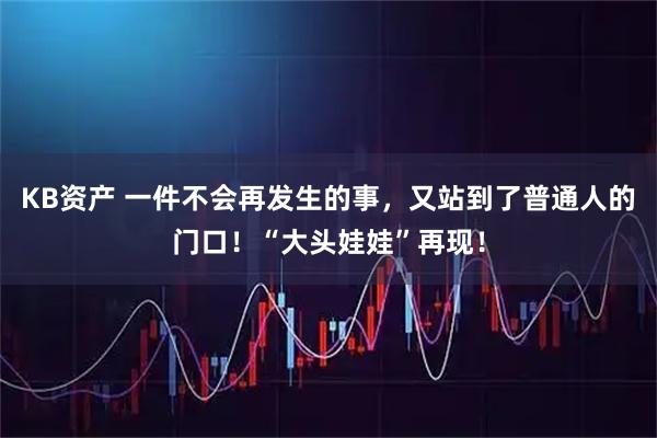 KB资产 一件不会再发生的事，又站到了普通人的门口！“大头娃娃”再现！