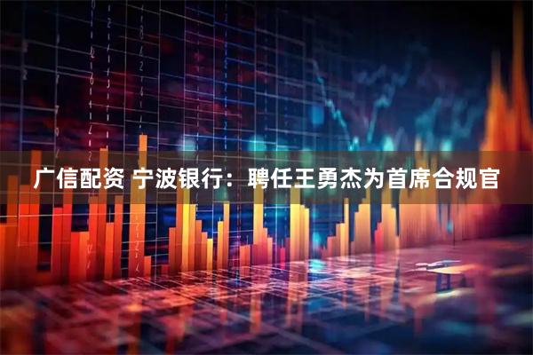 广信配资 宁波银行：聘任王勇杰为首席合规官