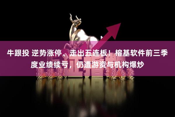 牛跟投 逆势涨停、走出五连板！榕基软件前三季度业绩续亏，仍遭游资与机构爆炒