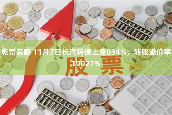 乾富策略 11月7日长汽转债上涨034%，转股溢价率10027%