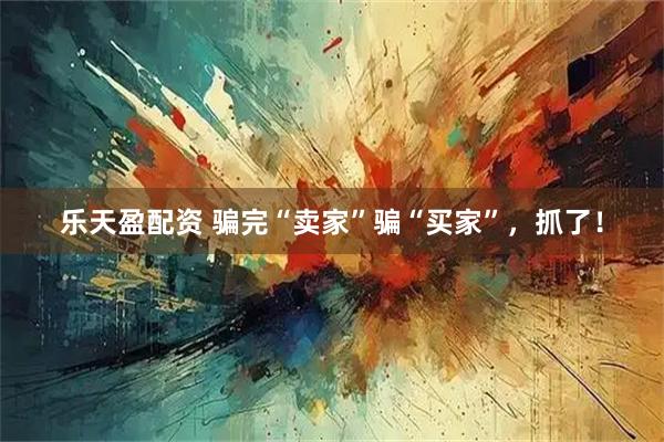 乐天盈配资 骗完“卖家”骗“买家”，抓了！