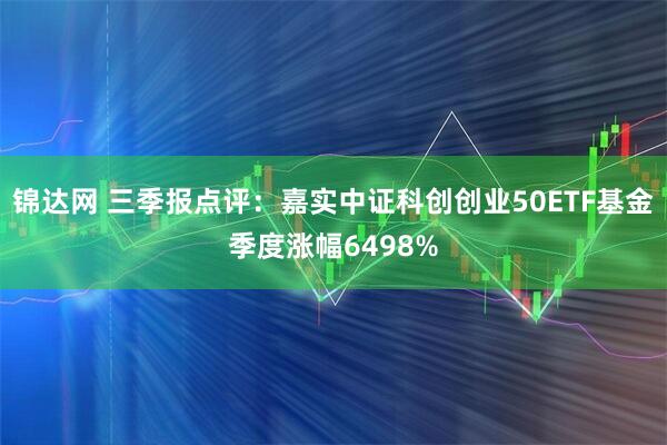 锦达网 三季报点评：嘉实中证科创创业50ETF基金季度涨幅6498%