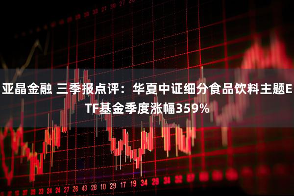 亚晶金融 三季报点评：华夏中证细分食品饮料主题ETF基金季度涨幅359%