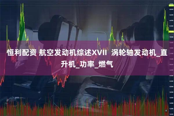 恒利配资 航空发动机综述XVII  涡轮轴发动机_直升机_功率_燃气